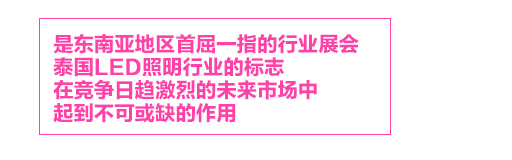 泰國國際照明展，是東南亞地區(qū)首屈一指的行業(yè)展會，泰國LED照明行業(yè)的標志LED Expo，在競爭日趨激烈的未來市場中，起到不可或缺的作用。
