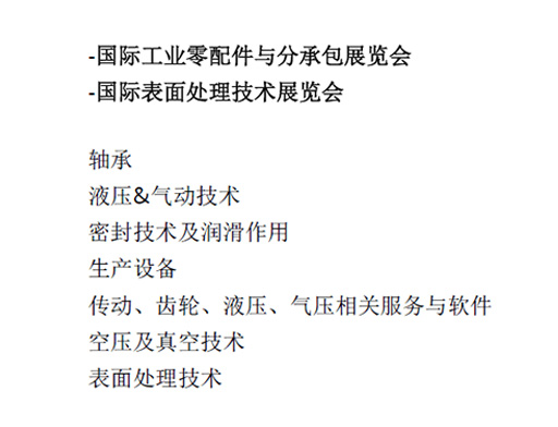 -國(guó)際工業(yè)零配件與分承包展覽會(huì)  -國(guó)際表面處理技術(shù)展覽會(huì)  軸承  液壓&氣動(dòng)技術(shù)  密封技術(shù)及潤(rùn)滑作用  生產(chǎn)設(shè)備  傳動(dòng)、齒輪、液壓、氣壓相關(guān)服務(wù)與軟件  空壓及真空技術(shù)  表面處理技術(shù)