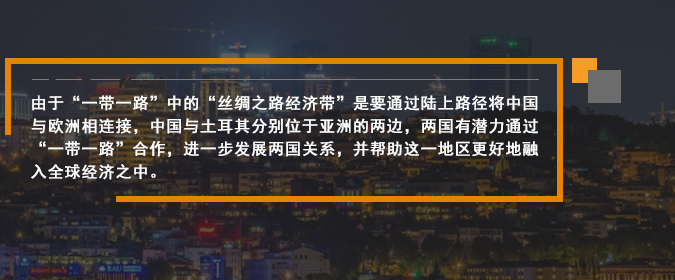 由于“一帶一路”中的“絲綢之路經(jīng)濟帶”是要通過陸上路徑將中國與歐洲相連接，中國與土耳其分別位于亞洲的兩邊，兩國有潛力通過“一帶一路”合作，進一步發(fā)展兩國關系，并幫助這一地區(qū)更好地融入全球經(jīng)濟之中。