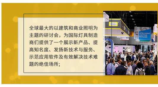 全球最大的以建筑和商業(yè)照明為主題的研討會(huì),為國(guó)際燈具制造商們提供了一個(gè)展示新產(chǎn)品、提高知名度、發(fā)揚(yáng)新技術(shù)與服務(wù)、示范應(yīng)用軟件及有效解決技術(shù)難題的絕佳場(chǎng)所;